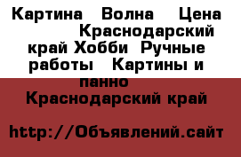 Картина « Волна» › Цена ­ 5 000 - Краснодарский край Хобби. Ручные работы » Картины и панно   . Краснодарский край